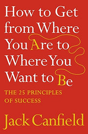 How to Get from Where You Are to Where You Want to Be: The 25 Principles of Success