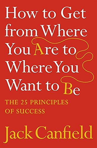 How to Get from Where You Are to Where You Want to Be: The 25 Principles of Success